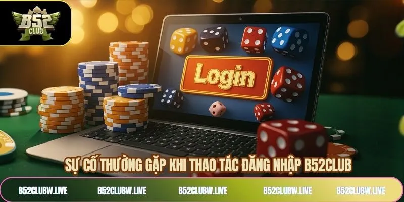 Các sự cố cùng cách giải quyết khi không đăng nhập B52CLUB